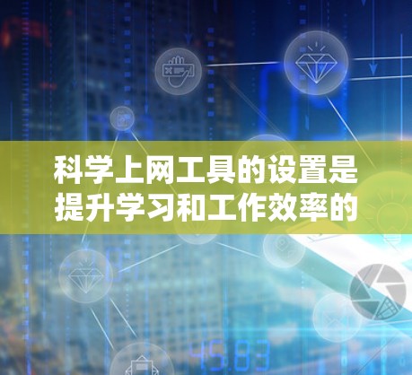 科学上网工具的设置是提升学习和工作效率的重要工具，以下是一些常见的科学上网工具及其设置步骤
