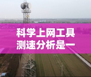 科学上网工具测速分析是一种帮助用户评估网络性能的方法，通过工具测试和分析以优化上网体验。以下是详细的步骤和建议