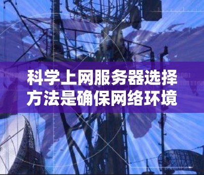 科学上网服务器选择方法是确保网络环境稳定、高效和安全的关键步骤。以下是一个清晰、分步骤的指南，帮助您选择和配置科学上网服务器