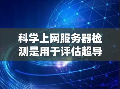 科学上网服务器检测是用于评估超导体服务器性能和设备健康的关键步骤。以下是对这一过程的详细分步说明 科学上网服务器检测是用于评估超导体服务器性能和设备健康的关键步骤。以下是对这一过程的详细分步说明