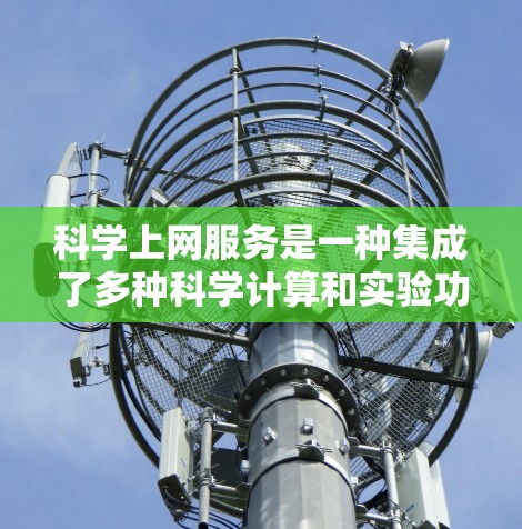 科学上网服务是一种集成了多种科学计算和实验功能的互联网平台,广泛应用于科学研究、教育和实验中。以下是对科学上网服务的详细介绍 科学上网服务是一种集成了多种科学计算和实验功能的互联网平台,广泛应用于科学研究、教育和实验中。以下是对科学上网服务的详细介绍