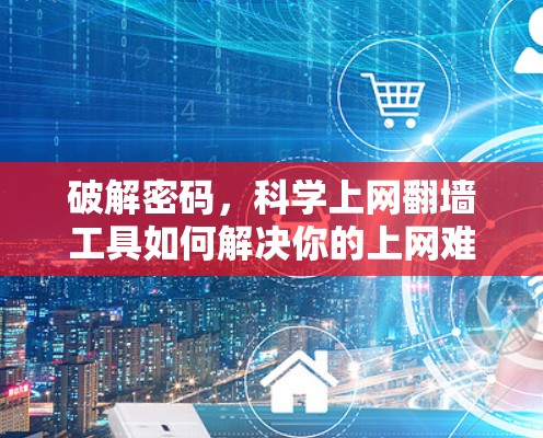 破解密码，科学上网翻墙工具如何解决你的上网难题