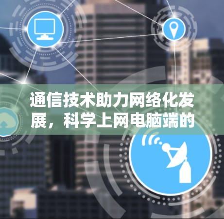 通信技术助力网络化发展，科学上网电脑端的未来
