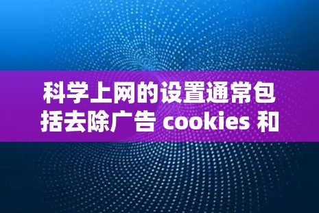 科学上网的设置通常包括去除广告 cookies 和防止某些网站访问，以下是一步步的操作指南