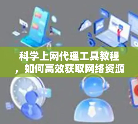 科学上网代理工具教程，如何高效获取网络资源