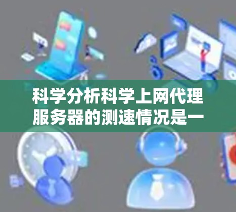 科学分析科学上网代理服务器的测速情况是一个关键步骤，可以帮助你了解服务器的实际性能表现。以下是一些常用的方法和工具，可以帮助你科学分析服务器的测速