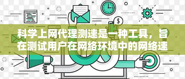 科学上网代理测速是一种工具,旨在测试用户在网络环境中的网络速度以评估连接性能。下面是关于科学上网代理测速的详细分析