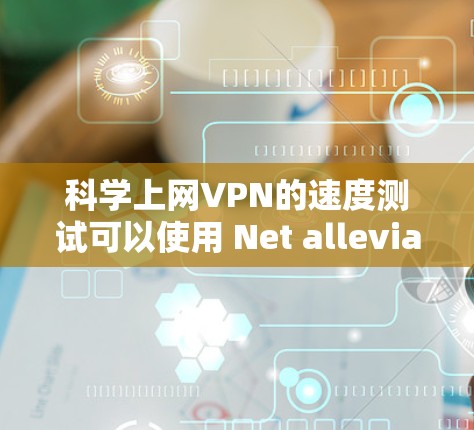 科学上网VPN的速度测试可以使用 Net alleviate 或 NetMask 这些工具。以下是一些步骤,帮助你轻松地测试你的VPN设置
