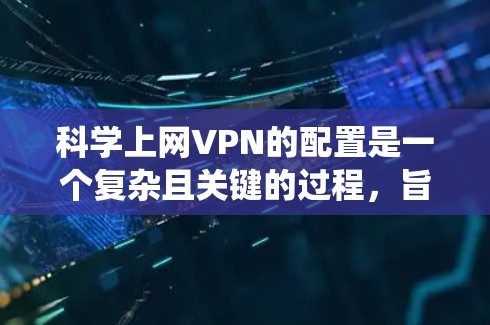 科学上网VPN的配置是一个复杂且关键的过程，旨在为科学用途提供安全和高效的服务。以下是一个有条理的步骤指南，帮助您系统地配置科学上网VPN