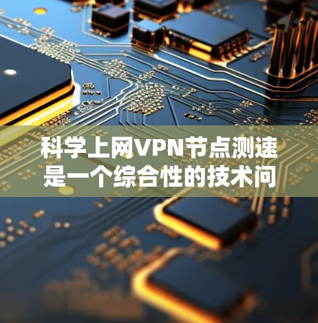 科学上网VPN节点测速是一个综合性的技术问题，涉及网络测试、安全评估以及实际应用的分析。以下是关于这一主题的详细解答