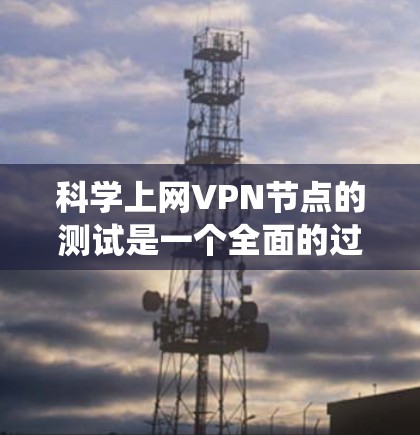 科学上网VPN节点的测试是一个全面的过程，涉及服务器配置、访问控制、资源管理以及用户安全等多方面的操作。以下是一个结构化、系统化的测试步骤指南