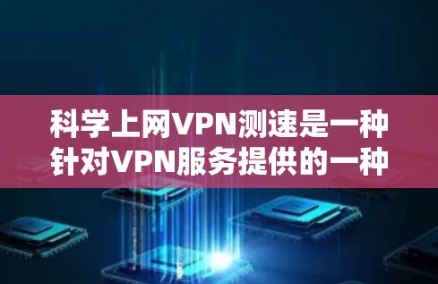 科学上网VPN测速是一种针对VPN服务提供的一种测试功能,其主要作用是验证用户连接VPN服务器的稳定性、可靠性以及数据传输速率。以下是关于科学上网VPN测速的详细解释