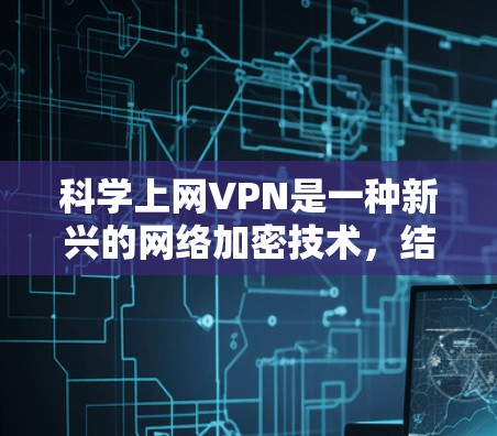 科学上网VPN是一种新兴的网络加密技术，结合了量子物理和人工智能，旨在提供更安全的网络服务。以下是对其详细介绍的总结