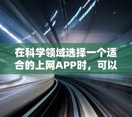 在科学领域选择一个适合的上网APP时，可以考虑以下几个方面的参考，以找到最适合您的需求的工具