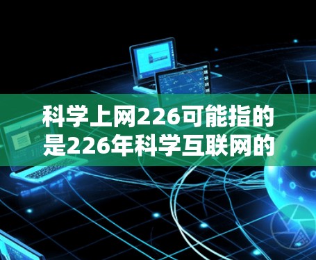 科学上网226可能指的是226年科学互联网的未来趋势、项目或某些特定领域中的互联网应用。以下是一些可能的解释