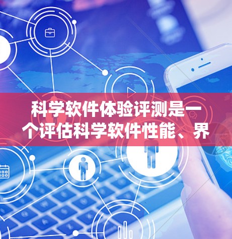 科学软件体验评测是一个评估科学软件性能、界面或功能的重要过程,旨在帮助用户发现问题并优化软件。以下是对这一主题的系统性总结