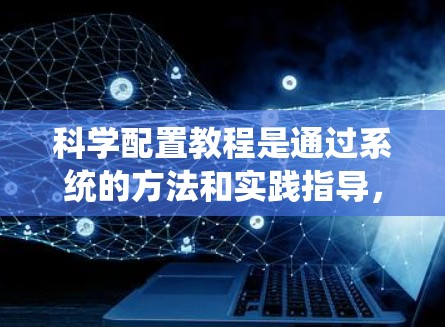 科学配置教程是通过系统的方法和实践指导,帮助读者掌握科学配置的基本概念和应用技巧。以下是对该教程的一些总结和分析