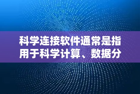 科学连接软件通常是指用于科学计算、数据分析、数学建模、工程设计、可视化和编程的工具。以下是一些常见的科学连接软件及其特点