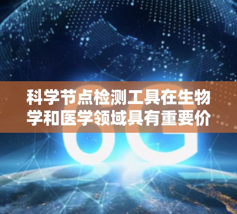 科学节点检测工具在生物学和医学领域具有重要价值,用于分析细胞结构和功能。以下是对这些工具的详细总结