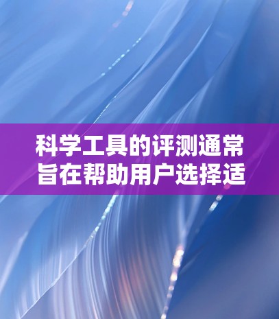 科学工具的评测通常旨在帮助用户选择适合其研究需求的工具。评测内容可能包括工具的性能、适用性、价格、易用性以及售后服务等。以下是一些常见的科学工具评测,可以帮助你更好地选择工具