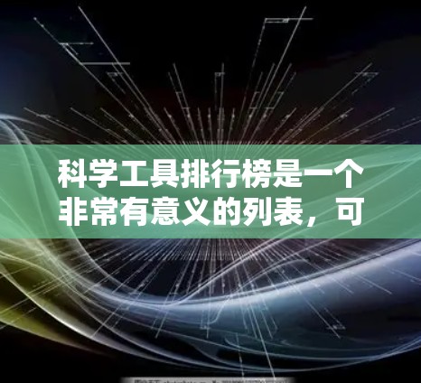 科学工具排行榜是一个非常有意义的列表，可以涵盖物理、化学、生物等多个领域。以下是一些常用的科学工具及其特点