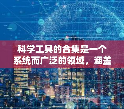 科学工具的合集是一个系统而广泛的领域，涵盖了多个科学领域和工具的使用方法。以下是各个领域可能涉及的科学工具及其用途和正确使用方法的总结