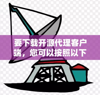 要下载开源代理客户端,您可以按照以下步骤进行 要下载开源代理客户端,您可以按照以下步骤进行