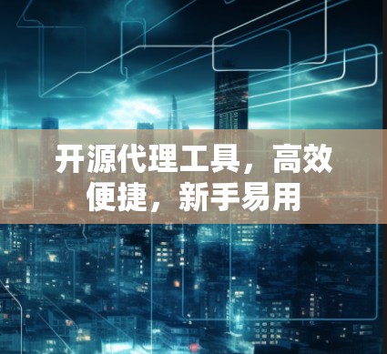 开源代理工具，高效便捷，新手易用