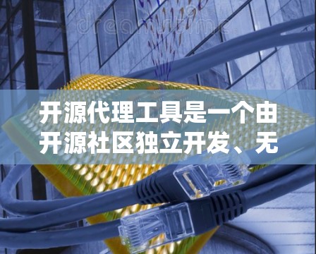 开源代理工具是一个由开源社区独立开发、无需依赖第三方软件的代理系统，用于处理用户请求和响应。以下是一些常见的开源代理工具及其主要功能