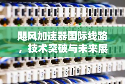 飓风加速器国际线路,技术突破与未来展望 飓风加速器国际线路,技术突破与未来展望
