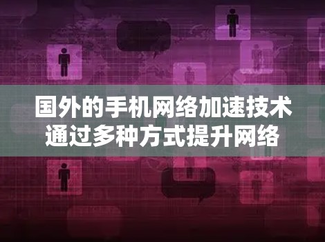 国外的手机网络加速技术通过多种方式提升网络连接速度，适合不同用户的需求，但需谨慎使用以确保安全性和有效性。以下是对网络加速的详细介绍