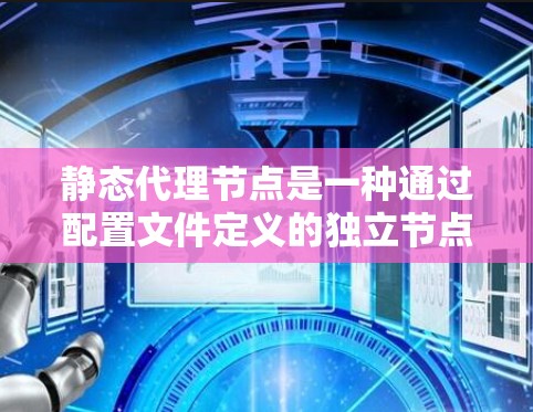 静态代理节点是一种通过配置文件定义的独立节点，其位置和属性由配置文件中的信息确定，而不是从配置文件中自动获取。以下是关于静态代理节点的详细说明
