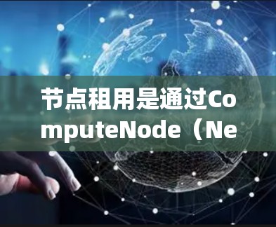 节点租用是通过ComputeNode（Nero）等服务租用分布式计算服务器，以实现分布式计算和高可用性的管理。以下是节点租用的详细分析