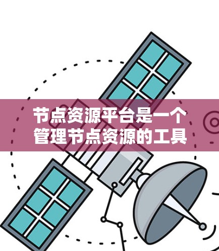 节点资源平台是一个管理节点资源的工具，旨在帮助用户有效管理节点上的数据和服务。以下是关于该平台的详细介绍