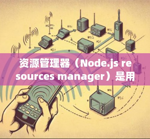 资源管理器（Node.js resources manager）是用于管理节点中资源的工具，支持文件资源、上传资源和存储资源等多种类型。以下是对资源管理器的详细总结