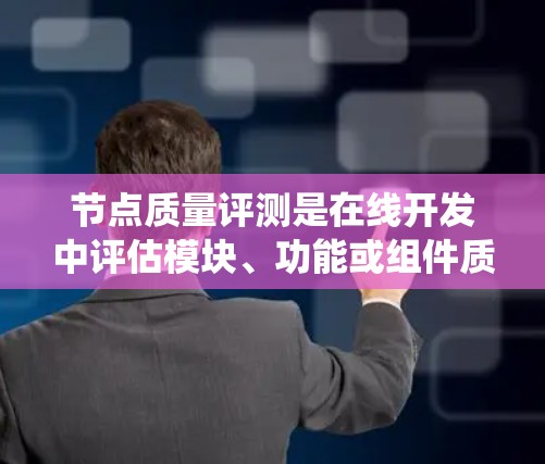 节点质量评测是在线开发中评估模块、功能或组件质量的重要工具，帮助团队优化系统性能。以下是详细的步骤和方法