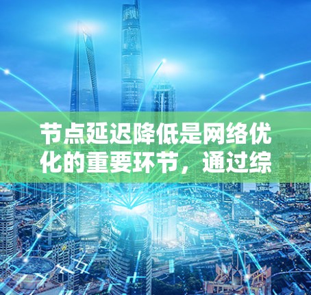 节点延迟降低是网络优化的重要环节，通过综合运用多个方法可以有效减少延迟。以下是对节点延迟降低方法的详细分析