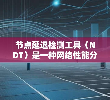 节点延迟检测工具(NDT)是一种网络性能分析工具,用于检测和优化网络中节点之间的延迟问题。以下是对其工作的详细总结