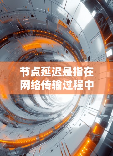 节点延迟是指在网络传输过程中，数据从一个节点到另一个节点的延迟，通常包括网络层延迟（网络交换机的延迟）和传输层延迟（因为空间和物理障碍导致的延迟）节点延迟高的原因可能包括以下几种