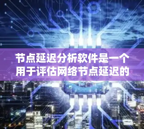 节点延迟分析软件是一个用于评估网络节点延迟的工具,帮助优化网络性能。以下是对节点延迟分析软件的系统总结 节点延迟分析软件是一个用于评估网络节点延迟的工具,帮助优化网络性能。以下是对节点延迟分析软件的系统总结