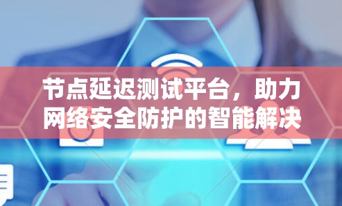 节点延迟测试平台，助力网络安全防护的智能解决方案