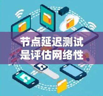节点延迟测试是评估网络性能的重要工具，尤其在需要高可用性和稳定性的应用中不可或缺。以下是对其核心内容的详细解析