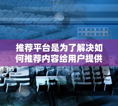 推荐平台是为了解决如何推荐内容给用户提供最佳体验的工具，广泛应用于社交媒体、购物、教育、新闻等多个领域。以下是对推荐平台的详细介绍
