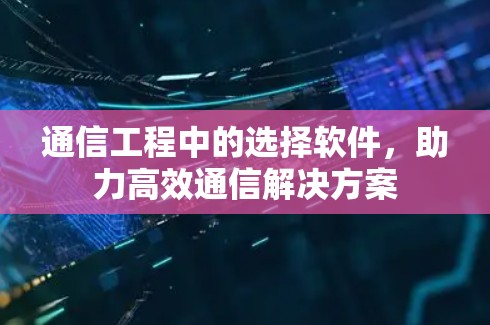 通信工程中的选择软件，助力高效通信解决方案