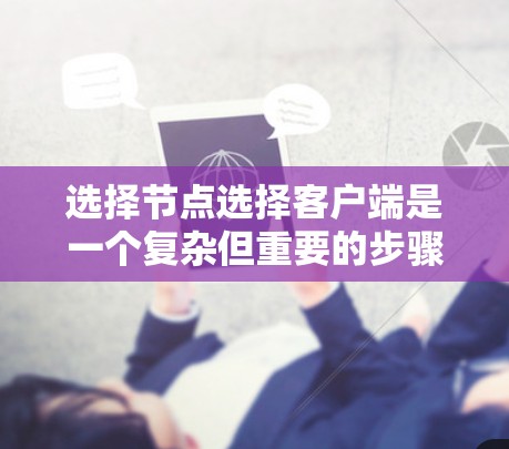 选择节点选择客户端是一个复杂但重要的步骤，以下是一个结构化的指南，帮助你高效地进行这一过程