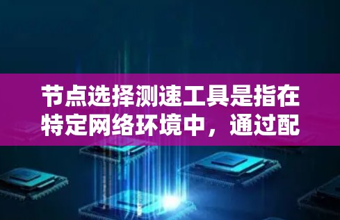 节点选择测速工具是指在特定网络环境中,通过配置和测试设备,选择性能最佳的测速工具来优化网络性能。以下是对这一问题的分步解释
