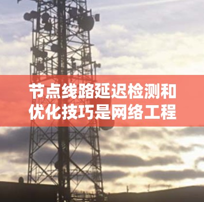 节点线路延迟检测和优化技巧是网络工程师和数据科学家在保证数据传输效率和系统可靠性时 essential 的工具。以下是对延迟检测和优化技巧的详细总结