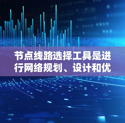节点线路选择工具是进行网络规划、设计和优化时的重要工具,能够帮助你选择合适的节点位置、数量和配置以满足特定需求。以下是一些常用的节点线路选择工具,根据你的需求和预算选择合适的工具