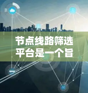 节点线路筛选平台是一个旨在帮助用户筛选和分析电力、通信或计算机网络中的节点线路的工具。以下是对这些平台的详细描述
