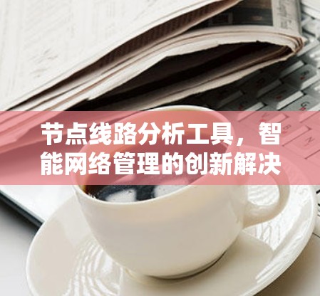 节点线路分析工具，智能网络管理的创新解决方案